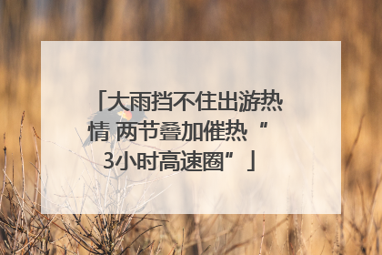 大雨挡不住出游热情 两节叠加催热“3小时高速圈”