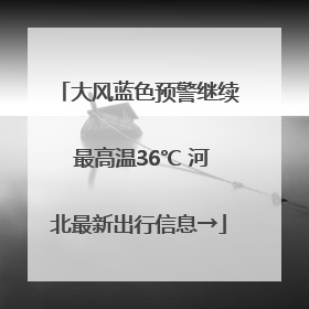 大风蓝色预警继续 最高温36℃ 河北最新出行信息→