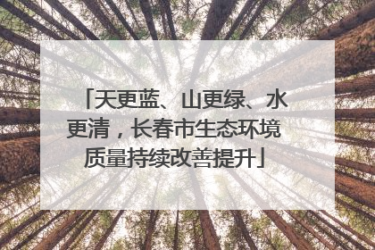 天更蓝、山更绿、水更清，长春市生态环境质量持续改善提升