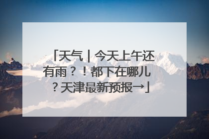 天气｜今天上午还有雨？！都下在哪儿？天津最新预报→