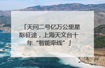 天问二号亿万公里星际征途，上海天文台十年“智能牵线”