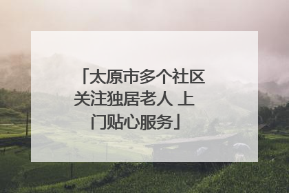 太原市多个社区关注独居老人 上门贴心服务