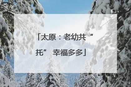 太原：老幼共“托” 幸福多多