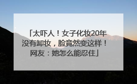 太吓人！女子化妆20年没有卸妆，脸竟然变这样！网友：她怎么能忍住