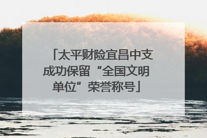 太平财险宜昌中支成功保留“全国文明单位”荣誉称号