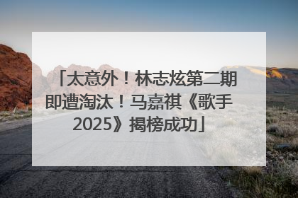 太意外！林志炫第二期即遭淘汰！马嘉祺《歌手2025》揭榜成功