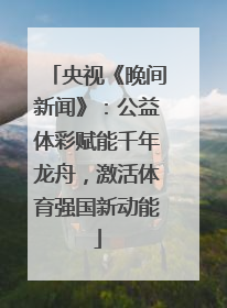 央视《晚间新闻》：公益体彩赋能千年龙舟，激活体育强国新动能