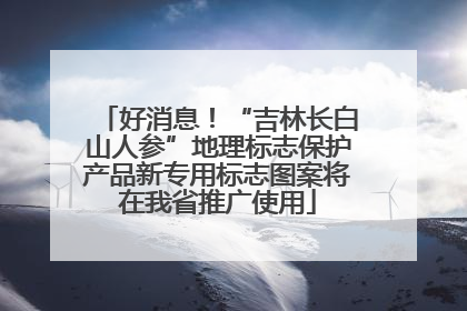 好消息！“吉林长白山人参”地理标志保护产品新专用标志图案将在我省推广使用