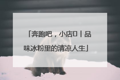 奔跑吧，小店㊴丨品味冰粉里的清凉人生