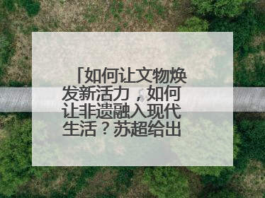 如何让文物焕发新活力，如何让非遗融入现代生活？苏超给出一个很好启示