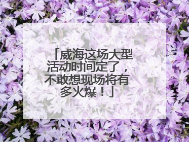 威海这场大型活动时间定了，不敢想现场将有多火爆！