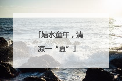 嬉水童年，清凉一“夏”