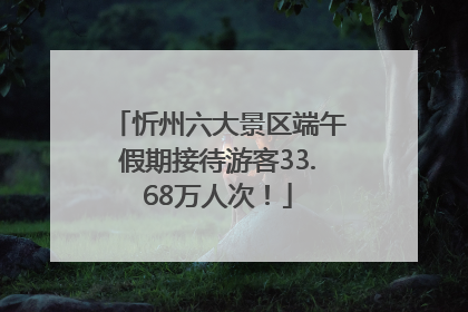 忻州六大景区端午假期接待游客33.68万人次！