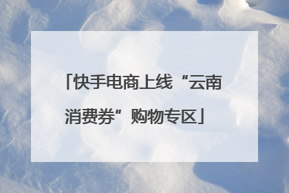 快手电商上线“云南消费券”购物专区