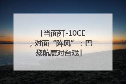 当面歼-10CE，对面“阵风”：巴黎航展对台戏