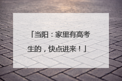当阳：家里有高考生的，快点进来！