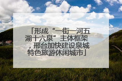 形成“一街一河五湖十六泉”主体框架，邢台加快建设泉城特色旅游休闲城市