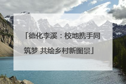 德化李溪：校地携手同筑梦 共绘乡村新图景