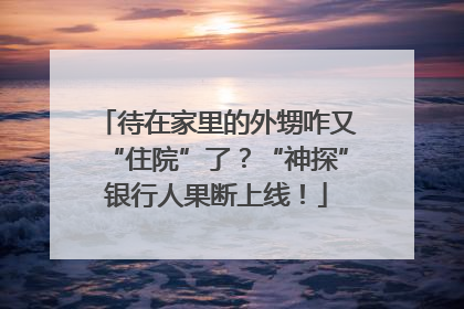 待在家里的外甥咋又“住院”了？“神探”银行人果断上线！