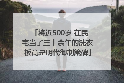 将近500岁 在民宅当了三十余年的洗衣板竟是明代御制箴碑