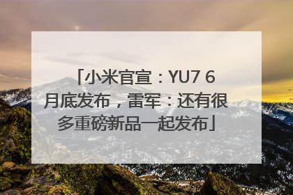 小米官宣：YU7 6月底发布，雷军：还有很多重磅新品一起发布