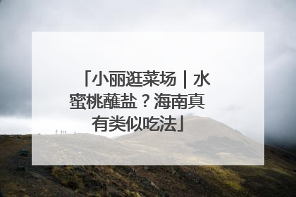 小丽逛菜场｜水蜜桃蘸盐？海南真有类似吃法