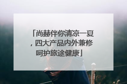 尚赫伴你清凉一夏，四大产品内外兼修呵护旅途健康