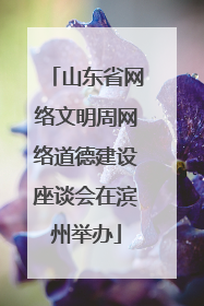 山东省网络文明周网络道德建设座谈会在滨州举办