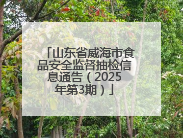 山东省威海市食品安全监督抽检信息通告（2025年第3期）