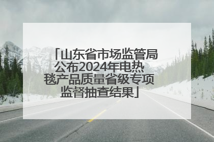 山东省市场监管局公布2024年电热毯产品质量省级专项监督抽查结果