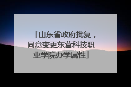 山东省政府批复，同意变更东营科技职业学院办学属性