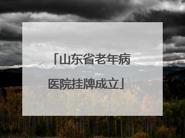 山东省老年病医院挂牌成立