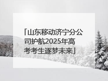 山东移动济宁分公司护航2025年高考考生逐梦未来