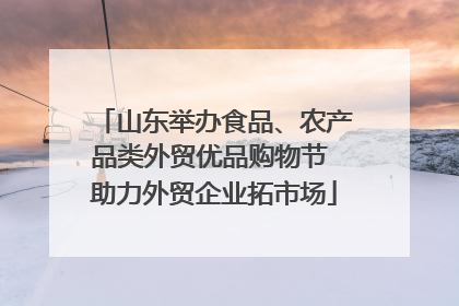 山东举办食品、农产品类外贸优品购物节 助力外贸企业拓市场
