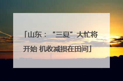 山东：“三夏”大忙将开始 机收减损在田间
