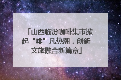 山西临汾咖啡集市掀起“啡”凡热潮，创新文旅融合新篇章