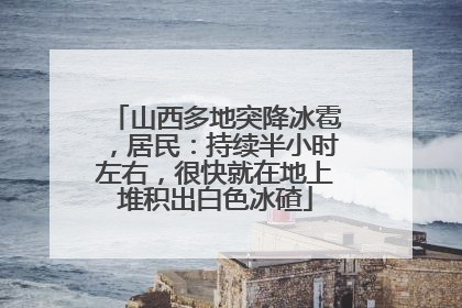 山西多地突降冰雹，居民：持续半小时左右，很快就在地上堆积出白色冰碴