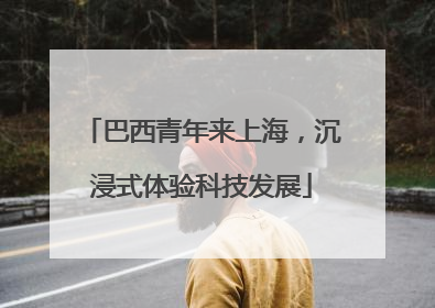 巴西青年来上海，沉浸式体验科技发展