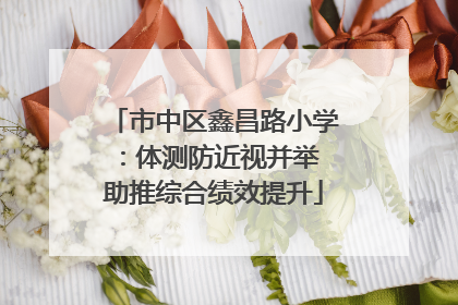 市中区鑫昌路小学：体测防近视并举 助推综合绩效提升