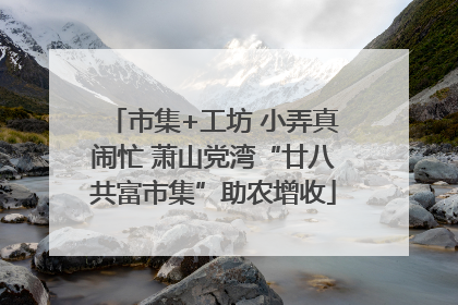 市集+工坊 小弄真闹忙 萧山党湾“廿八共富市集”助农增收