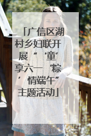 广信区湖村乡妇联开展“‘童’享六一‘粽’情端午”主题活动