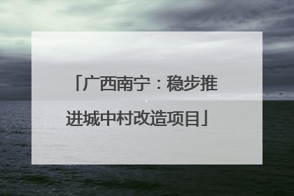 广西南宁：稳步推进城中村改造项目