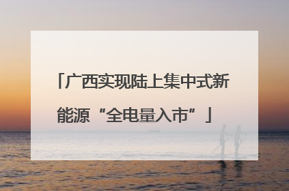 广西实现陆上集中式新能源“全电量入市”
