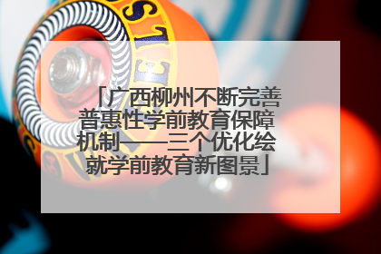 广西柳州不断完善普惠性学前教育保障机制——三个优化绘就学前教育新图景