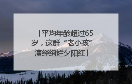平均年龄超过65岁，这群“老小孩”演绎绚烂夕阳红