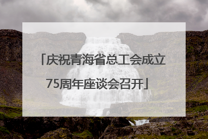 庆祝青海省总工会成立75周年座谈会召开