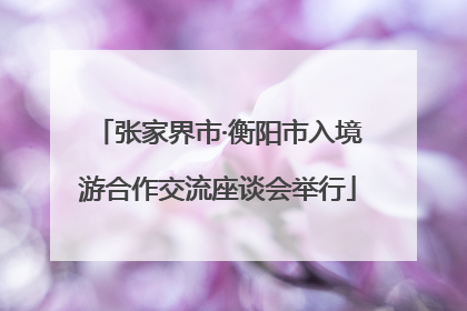 张家界市·衡阳市入境游合作交流座谈会举行