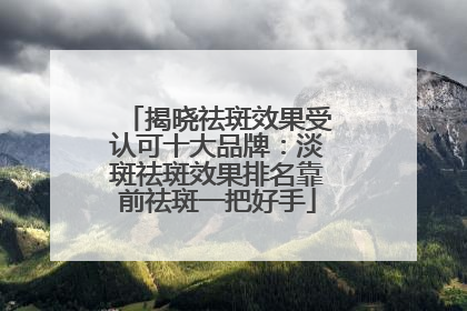 揭晓祛斑效果受认可十大品牌：淡斑祛斑效果排名靠前祛斑一把好手