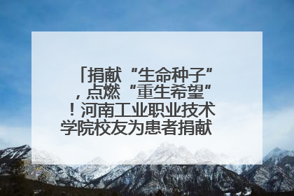 捐献“生命种子”，点燃“重生希望”！河南工业职业技术学院校友为患者捐献造血干细胞
