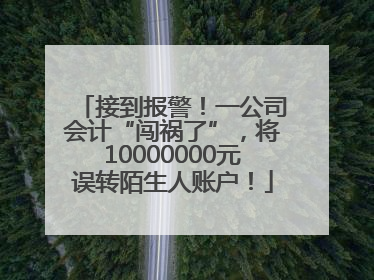 接到报警！一公司会计“闯祸了”，将10000000元误转陌生人账户！
